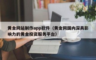 余江黄金网站制作app软件（黄金网国内深具影响力的黄金投资服务平台）