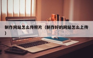 余江制作网站怎么传照片（制作好的网站怎么上传）