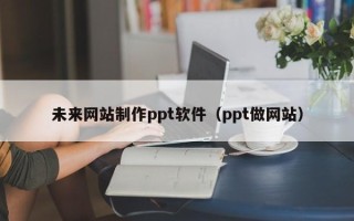 余江未来网站制作ppt软件（ppt做网站）
