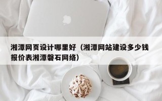 余江湘潭网页设计哪里好（湘潭网站建设多少钱 报价表湘潭磐石网络）