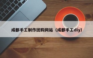 余江成都手工制作团购网站（成都手工diy）