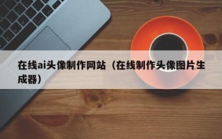 余江在线ai头像制作网站（在线制作头像图片生成器）