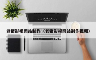 余江老猪影视网站制作（老猪影视网站制作视频）