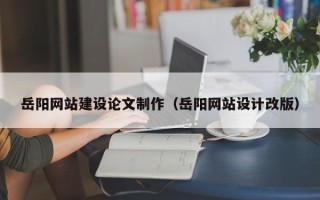 余江岳阳网站建设论文制作（岳阳网站设计改版）