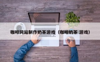 余江咖啡网站制作奶茶游戏（咖啡奶茶 游戏）