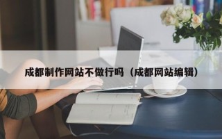 余江成都制作网站不做行吗（成都网站编辑）