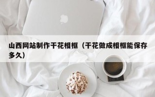 余江山西网站制作干花相框（干花做成相框能保存多久）