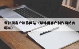 余江帮韩国客户制作网站（帮韩国客户制作网站有哪些）